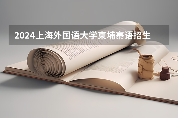 2024上海外国语大学柬埔寨语招生分数线是多少 上海外国语大学柬埔寨语专业历年分数线总汇