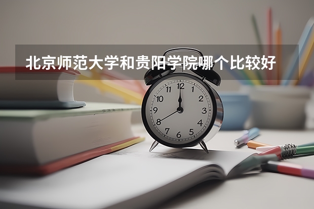 北京师范大学和贵阳学院哪个比较好 历年录取分数线对比