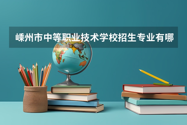 嵊州市中等职业技术学校招生专业有哪些 嵊州市中等职业技术学校热门专业招多少人