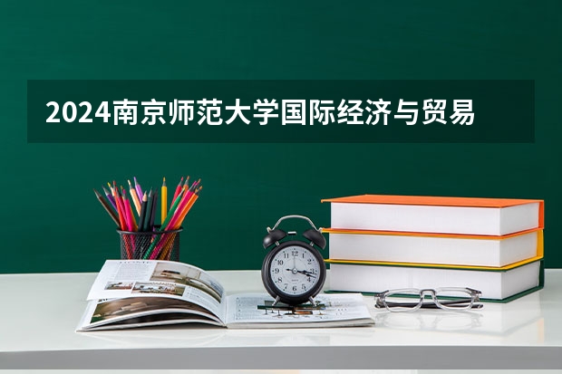 2024南京师范大学国际经济与贸易招生分数线是多少 南京师范大学国际经济与贸易专业历年分数线总汇