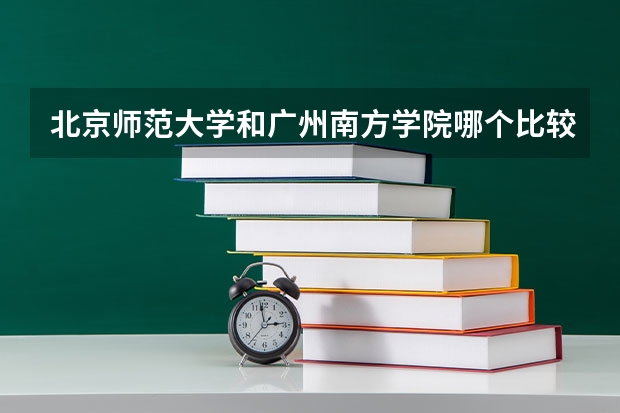 北京师范大学和广州南方学院哪个比较好 历年录取分数线对比