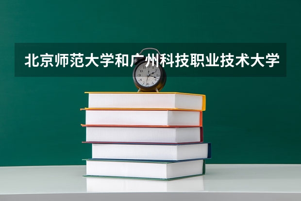 北京师范大学和广州科技职业技术大学哪个比较好 历年录取分数线对比