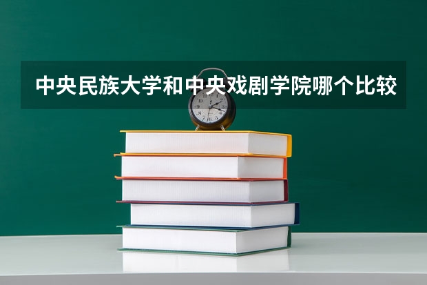 中央民族大学和中央戏剧学院哪个比较好 历年录取分数线对比