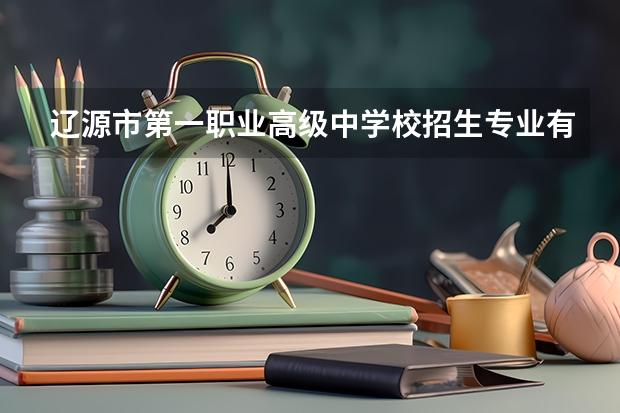 辽源市第一职业高级中学校招生专业有哪些 辽源市第一职业高级中学校热门专业招多少人