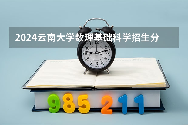 2024云南大学数理基础科学招生分数线是多少 云南大学数理基础科学专业历年分数线总汇