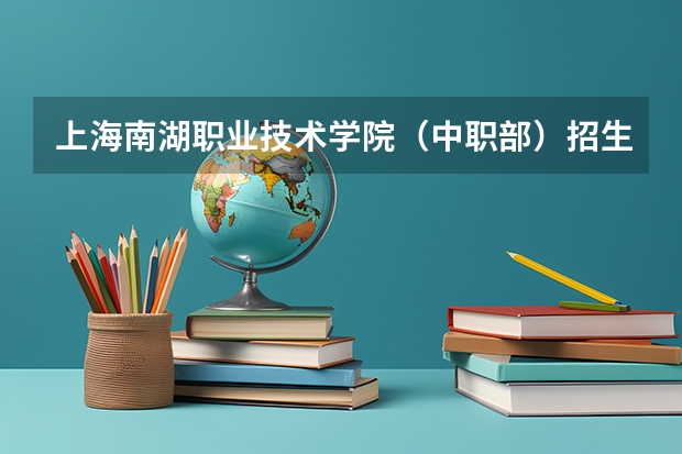 上海南湖职业技术学院（中职部）招生专业有哪些 上海南湖职业技术学院（中职部）热门专业招多少人