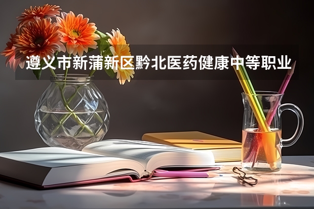 遵义市新蒲新区黔北医药健康中等职业学校有限公司招生专业有哪些 遵义市新蒲新区黔北医药健康中等职业学校有限公司热门专业招多少人