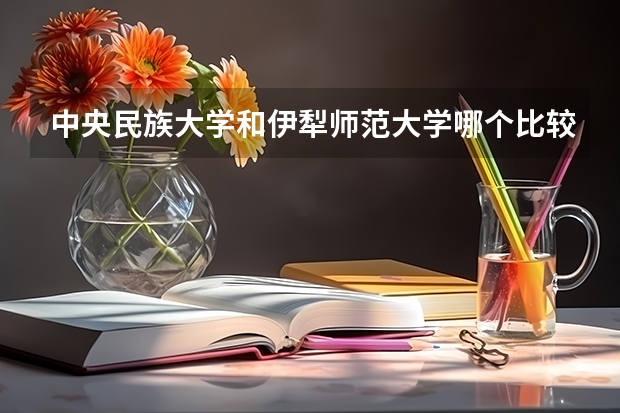 中央民族大学和伊犁师范大学哪个比较好 历年录取分数线对比