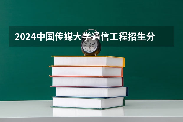 2024中国传媒大学通信工程招生分数线是多少 中国传媒大学通信工程专业历年分数线总汇