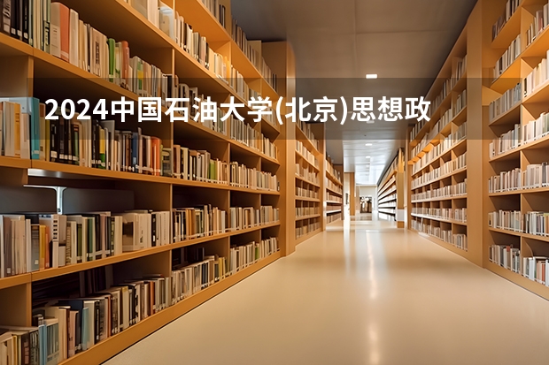 2024中国石油大学(北京)思想政治教育招生分数线是多少 中国石油大学(北京)思想政治教育专业历年分数线总汇