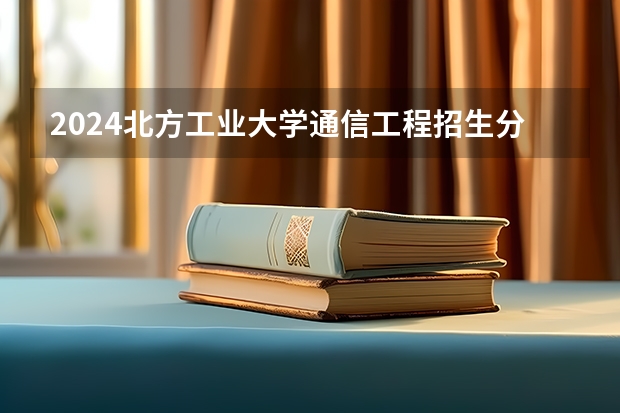 2024北方工业大学通信工程招生分数线是多少 北方工业大学通信工程专业历年分数线总汇