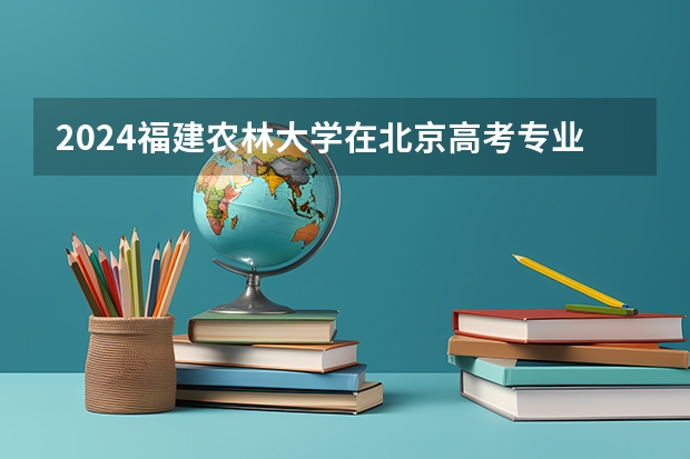 2024福建农林大学在北京高考专业招生计划人数