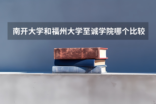 南开大学和福州大学至诚学院哪个比较好 历年录取分数线对比