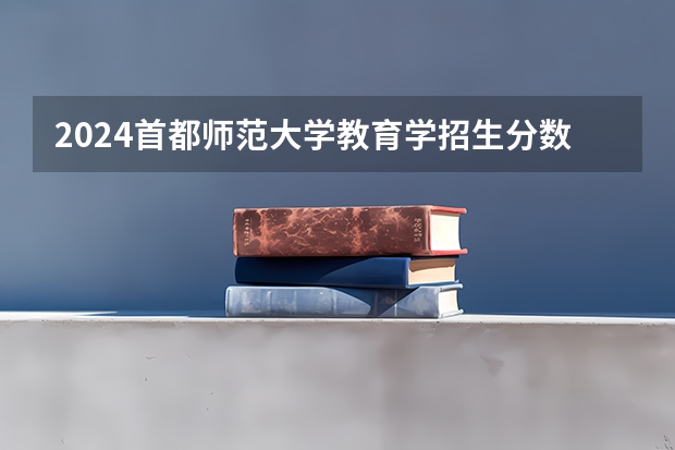 2024首都师范大学教育学招生分数线是多少 首都师范大学教育学专业历年分数线总汇