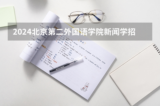 2024北京第二外国语学院新闻学招生分数线是多少 北京第二外国语学院新闻学专业历年分数线总汇