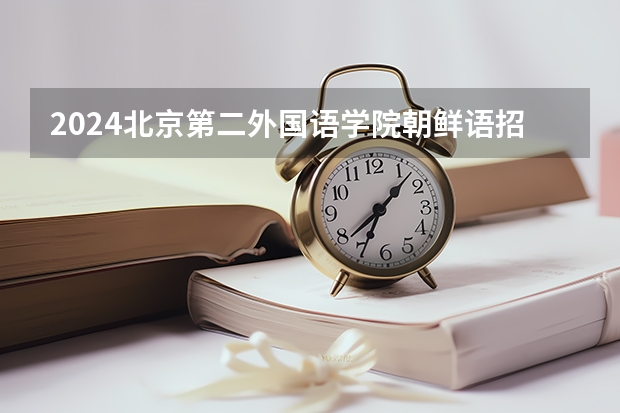 2024北京第二外国语学院朝鲜语招生分数线是多少 北京第二外国语学院朝鲜语专业历年分数线总汇