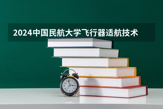 2024中国民航大学飞行器适航技术招生分数线是多少 中国民航大学飞行器适航技术专业历年分数线总汇