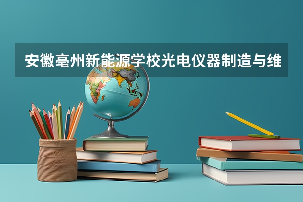 安徽亳州新能源学校光电仪器制造与维修要学几门课程 专业能力要求是什么