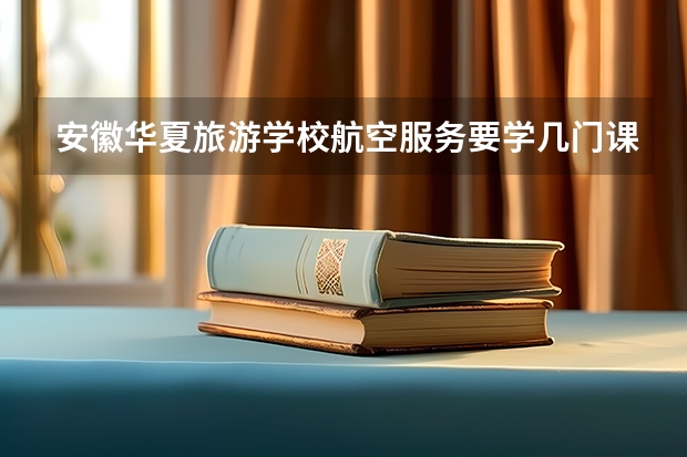 安徽华夏旅游学校航空服务要学几门课程 专业能力要求是什么