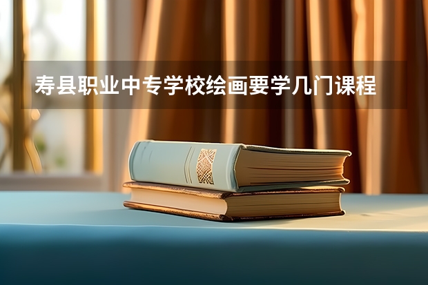 寿县职业中专学校绘画要学几门课程 专业能力要求是什么