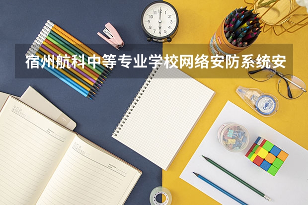 宿州航科中等专业学校网络安防系统安装与维护要学几门课程 专业能力要求是什么