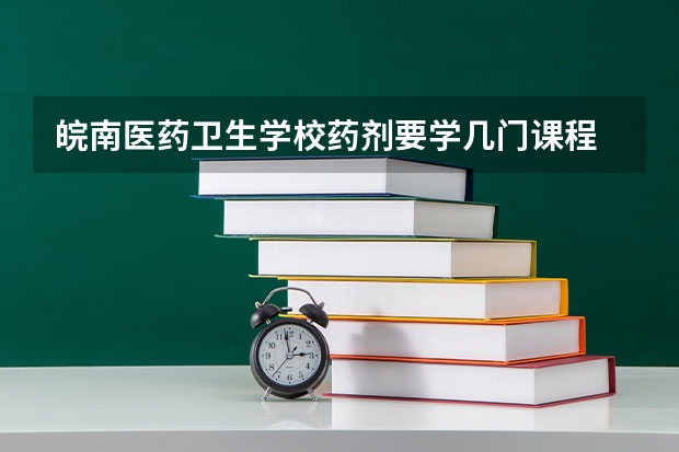 皖南医药卫生学校药剂要学几门课程 专业能力要求是什么