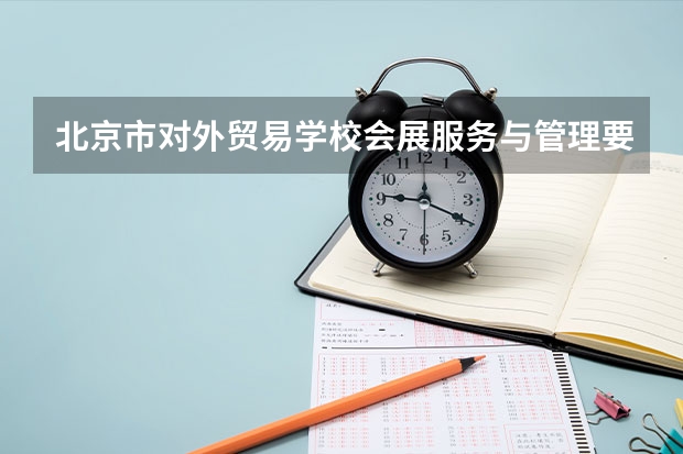 北京市对外贸易学校会展服务与管理要学几门课程 专业能力要求是什么