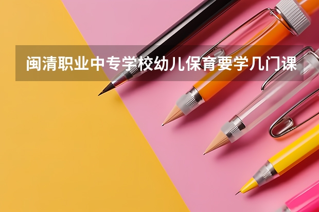 闽清职业中专学校幼儿保育要学几门课程 专业能力要求是什么