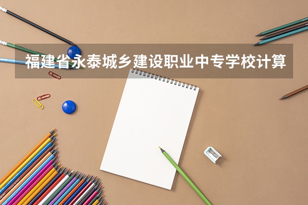 福建省永泰城乡建设职业中专学校计算机应用要学几门课程 专业能力要求是什么