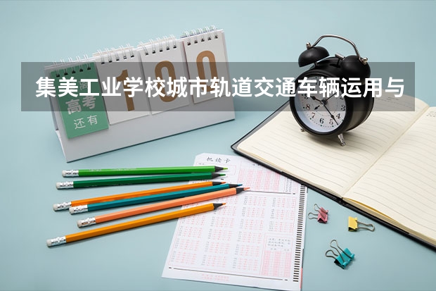 集美工业学校城市轨道交通车辆运用与检修要学几门课程 专业能力要求是什么