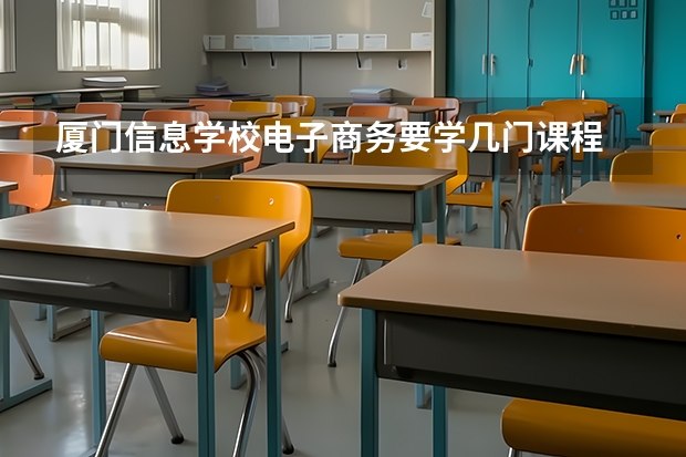 厦门信息学校电子商务要学几门课程 专业能力要求是什么