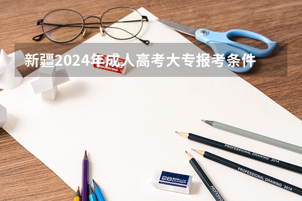 新疆2024年成人高考大专报考条件和费用一共是多少钱？