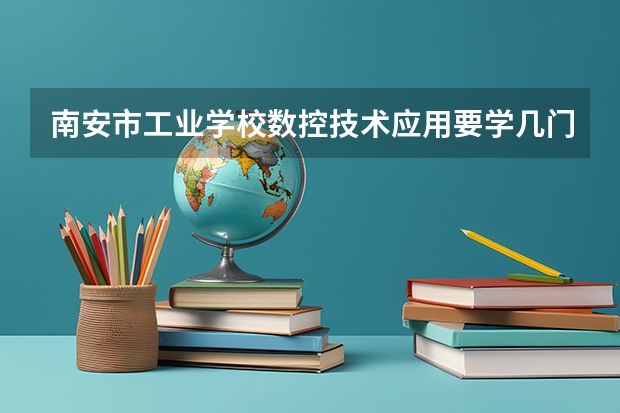 南安市工业学校数控技术应用要学几门课程 专业能力要求是什么