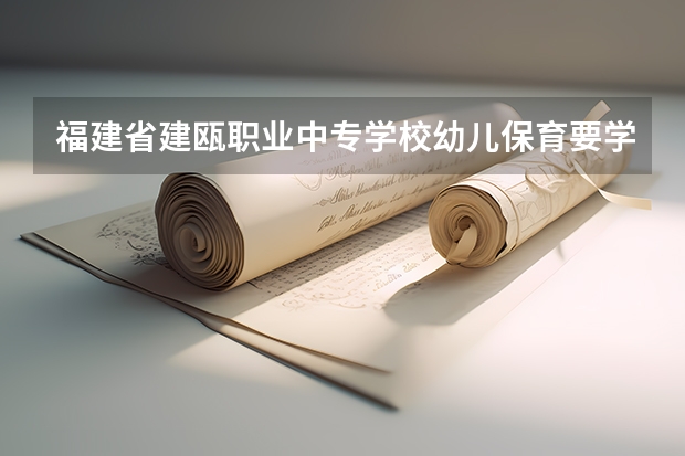 福建省建瓯职业中专学校幼儿保育要学几门课程 专业能力要求是什么