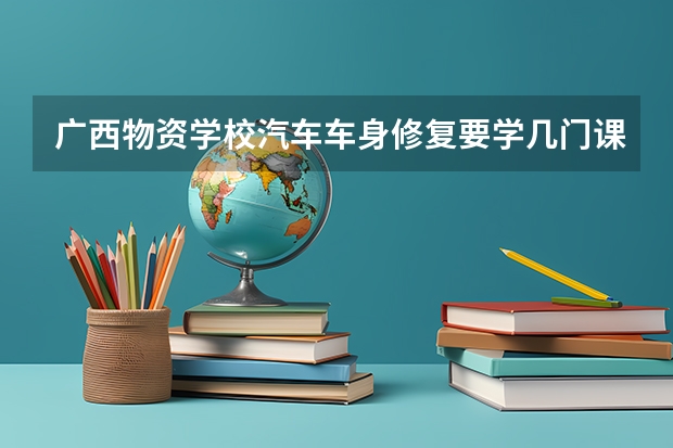 广西物资学校汽车车身修复要学几门课程 专业能力要求是什么