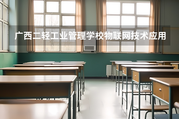 广西二轻工业管理学校物联网技术应用要学几门课程 专业能力要求是什么