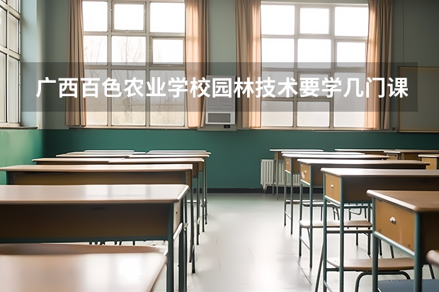 广西百色农业学校园林技术要学几门课程 专业能力要求是什么