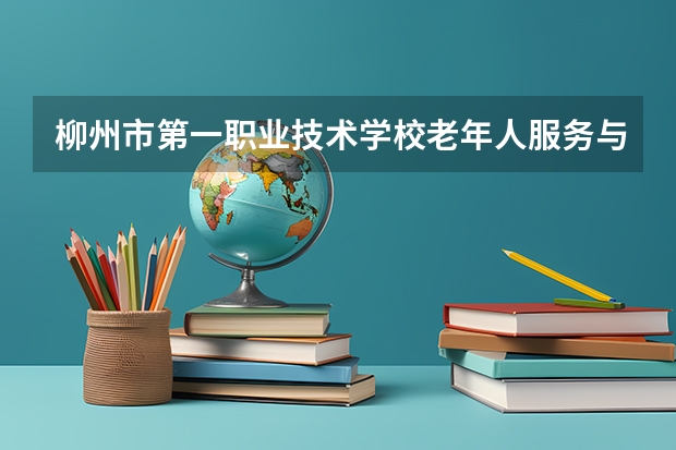 柳州市第一职业技术学校老年人服务与管理要学几门课程 专业能力要求是什么