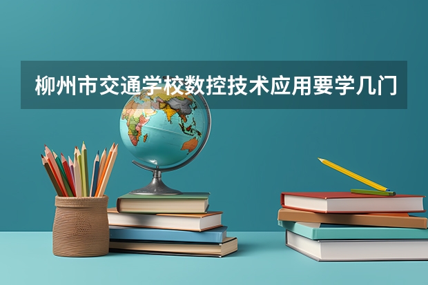 柳州市交通学校数控技术应用要学几门课程 专业能力要求是什么